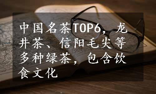 中国名茶TOP6，龙井茶、信阳毛尖等多种绿茶，包含饮食文化