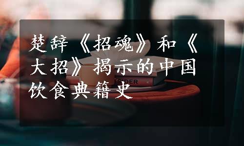 楚辞《招魂》和《大招》揭示的中国饮食典籍史