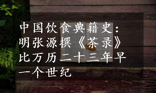 中国饮食典籍史：明张源撰《茶录》比万历二十三年早一个世纪