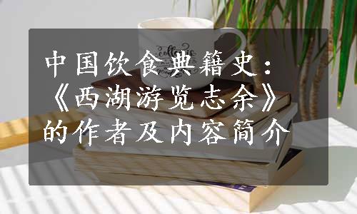 中国饮食典籍史：《西湖游览志余》的作者及内容简介