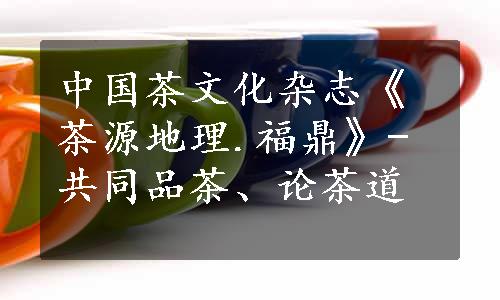 中国茶文化杂志《茶源地理.福鼎》-共同品茶、论茶道