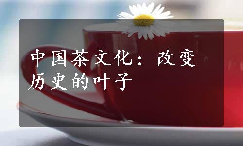 中国茶文化：改变历史的叶子
