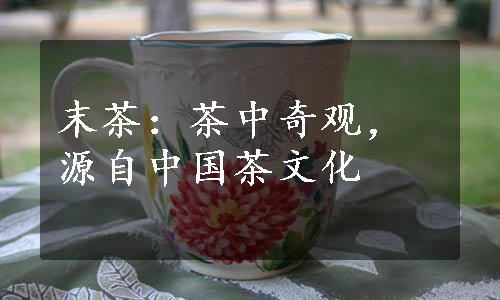 末茶：茶中奇观，源自中国茶文化