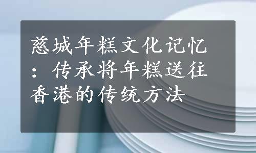 慈城年糕文化记忆：传承将年糕送往香港的传统方法