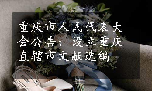 重庆市人民代表大会公告：设立重庆直辖市文献选编