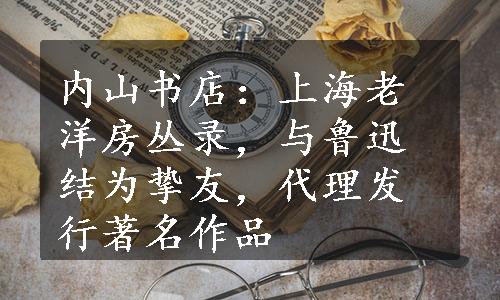 内山书店：上海老洋房丛录，与鲁迅结为挚友，代理发行著名作品