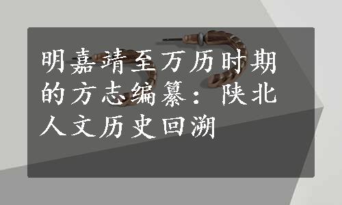 明嘉靖至万历时期的方志编纂：陕北人文历史回溯