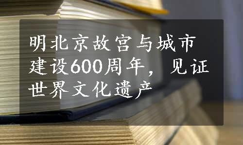 明北京故宫与城市建设600周年，见证世界文化遗产