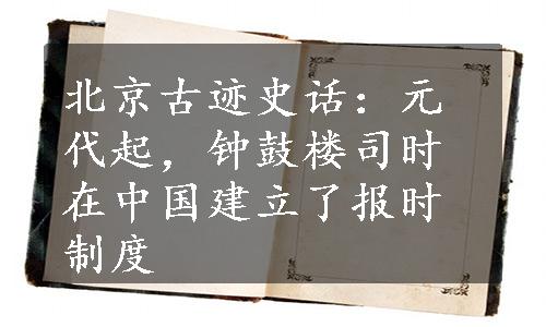 北京古迹史话：元代起，钟鼓楼司时在中国建立了报时制度