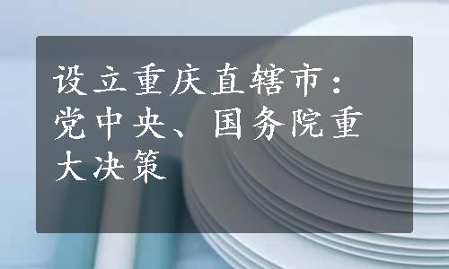 设立重庆直辖市：党中央、国务院重大决策