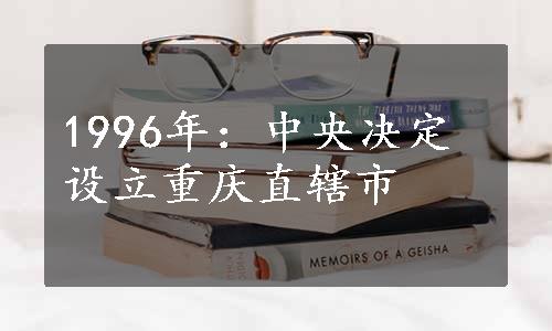 1996年：中央决定设立重庆直辖市