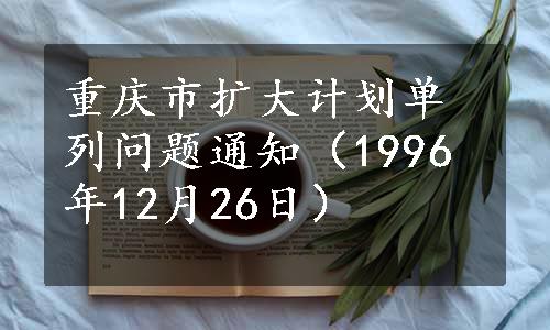 重庆市扩大计划单列问题通知（1996年12月26日）