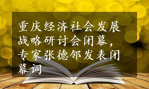 重庆经济社会发展战略研讨会闭幕，专家张德邻发表闭幕词