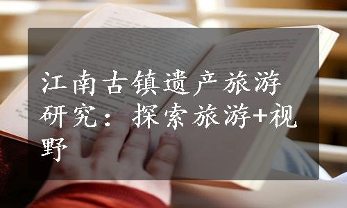 江南古镇遗产旅游研究：探索旅游+视野