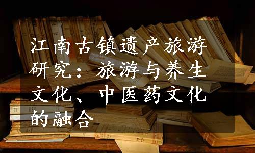 江南古镇遗产旅游研究：旅游与养生文化、中医药文化的融合