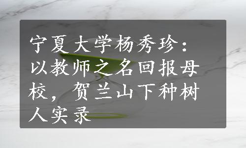 宁夏大学杨秀珍：以教师之名回报母校，贺兰山下种树人实录