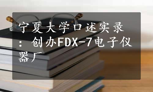 宁夏大学口述实录：创办FDX-7电子仪器厂