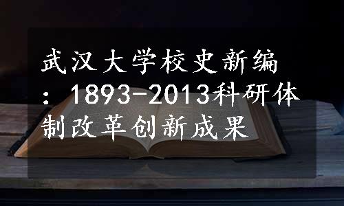 武汉大学校史新编：1893-2013科研体制改革创新成果