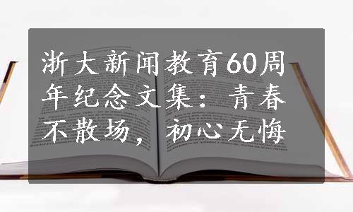 浙大新闻教育60周年纪念文集：青春不散场，初心无悔