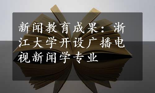 新闻教育成果：浙江大学开设广播电视新闻学专业