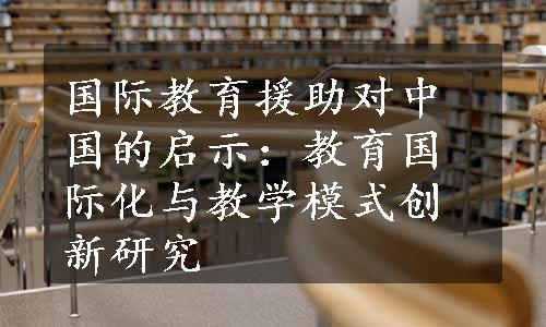 国际教育援助对中国的启示：教育国际化与教学模式创新研究