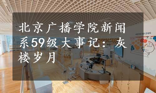 北京广播学院新闻系59级大事记：灰楼岁月