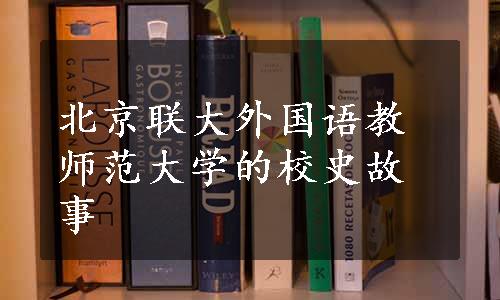 北京联大外国语教师范大学的校史故事