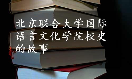 北京联合大学国际语言文化学院校史的故事