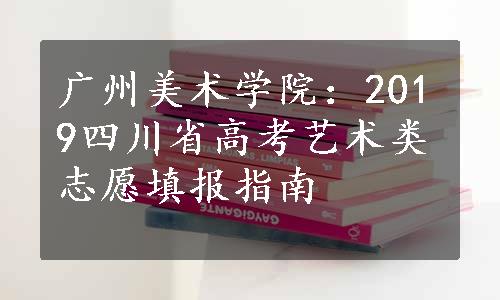 广州美术学院：2019四川省高考艺术类志愿填报指南