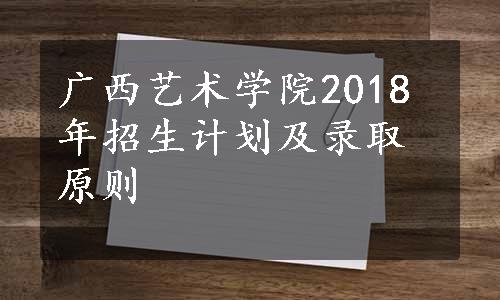 广西艺术学院2018年招生计划及录取原则