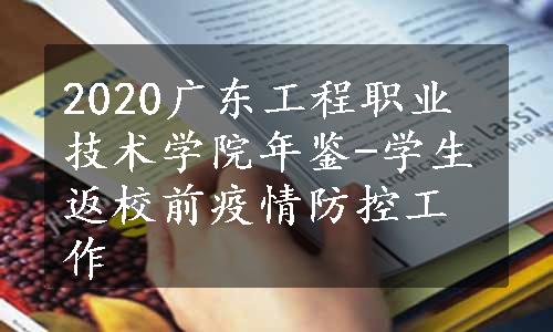2020广东工程职业技术学院年鉴-学生返校前疫情防控工作