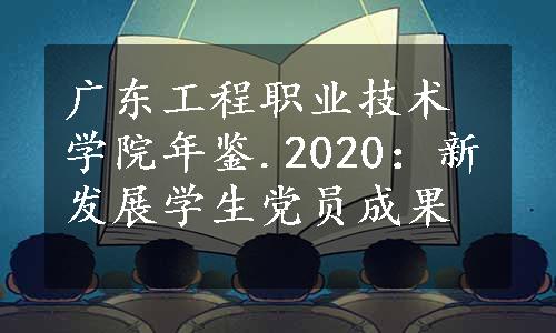 广东工程职业技术学院年鉴.2020：新发展学生党员成果