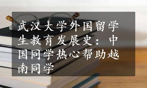 武汉大学外国留学生教育发展史：中国同学热心帮助越南同学