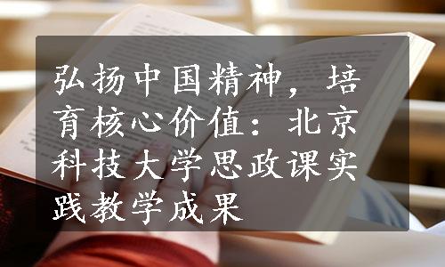 弘扬中国精神，培育核心价值：北京科技大学思政课实践教学成果