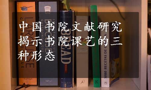 中国书院文献研究揭示书院课艺的三种形态