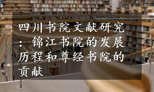 四川书院文献研究：锦江书院的发展历程和尊经书院的贡献