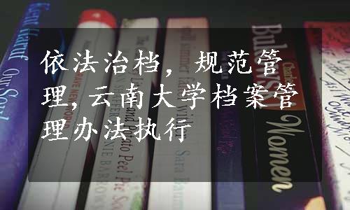 依法治档，规范管理,云南大学档案管理办法执行