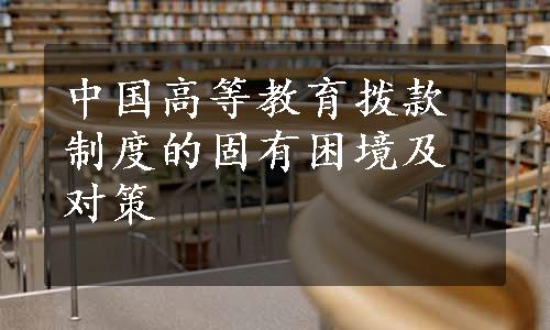 中国高等教育拨款制度的固有困境及对策