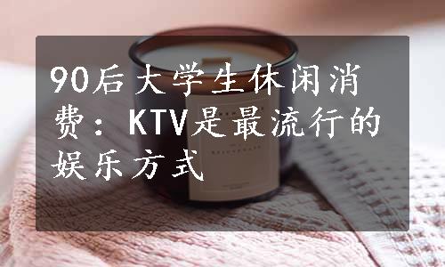 90后大学生休闲消费：KTV是最流行的娱乐方式