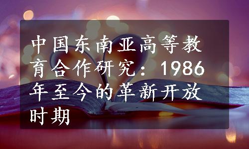 中国东南亚高等教育合作研究：1986年至今的革新开放时期