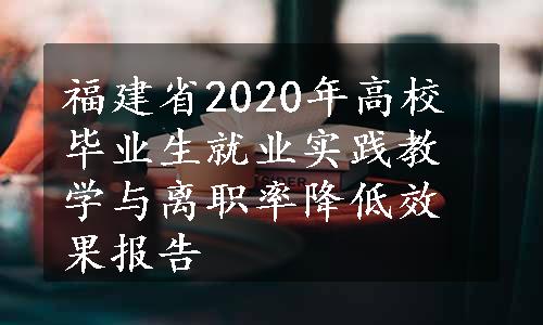 福建省2020年高校毕业生就业实践教学与离职率降低效果报告