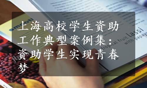 上海高校学生资助工作典型案例集：资助学生实现青春梦
