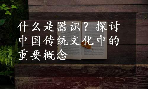 什么是器识？探讨中国传统文化中的重要概念