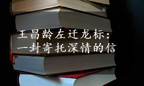 王昌龄左迁龙标：一封寄托深情的信