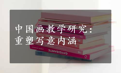 中国画教学研究：重塑写意内涵
