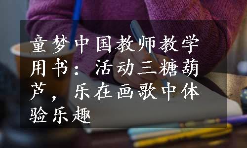 童梦中国教师教学用书：活动三糖葫芦，乐在画歌中体验乐趣