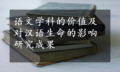 语文学科的价值及对汉语生命的影响研究成果