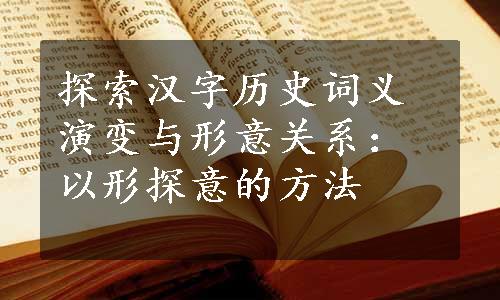 探索汉字历史词义演变与形意关系：以形探意的方法
