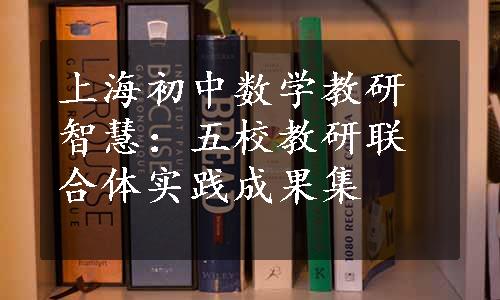 上海初中数学教研智慧：五校教研联合体实践成果集