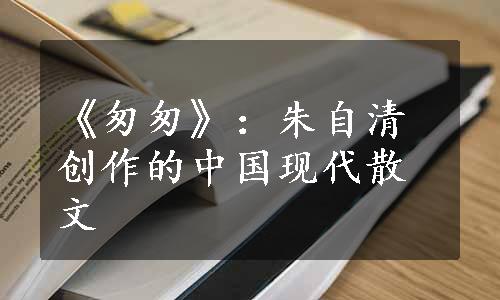 《匆匆》：朱自清创作的中国现代散文